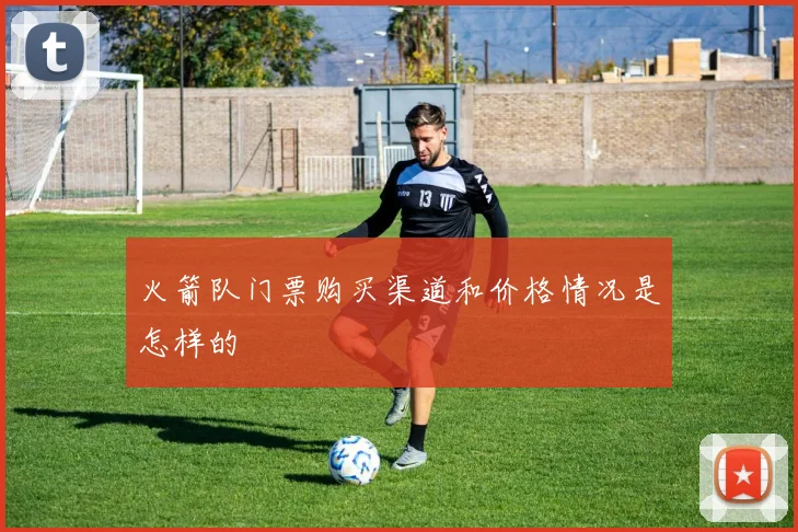 火箭队门票购买渠道和价格情况是怎样的