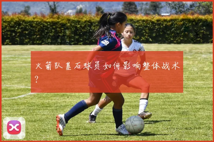 火箭队基石球员如何影响整体战术？