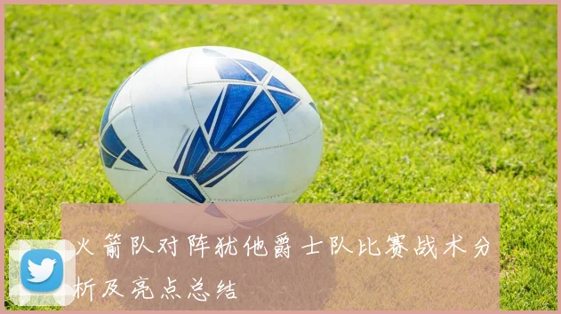 火箭队对阵犹他爵士队比赛战术分析及亮点总结