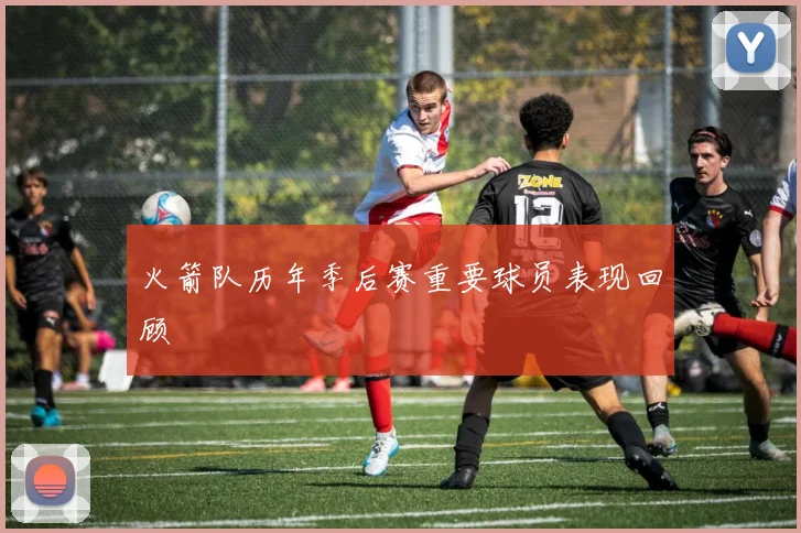 火箭队历年季后赛重要球员表现回顾