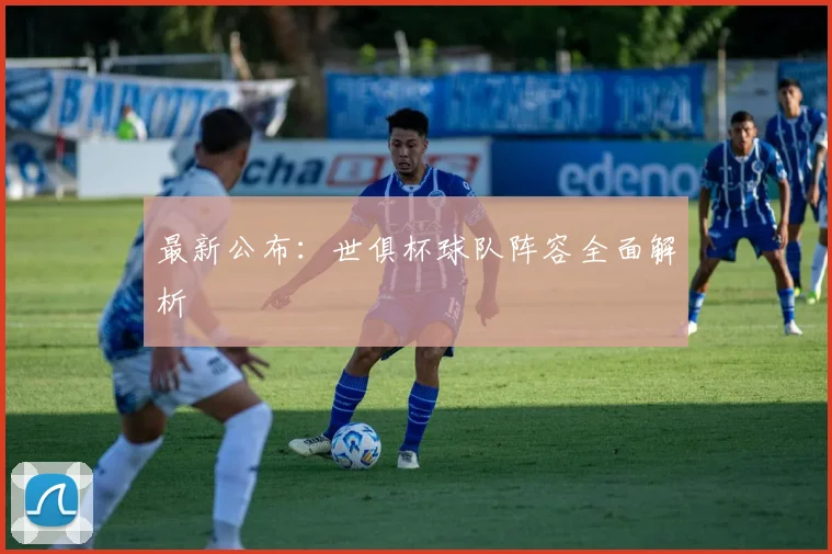 最新公布：世俱杯球队阵容全面解析