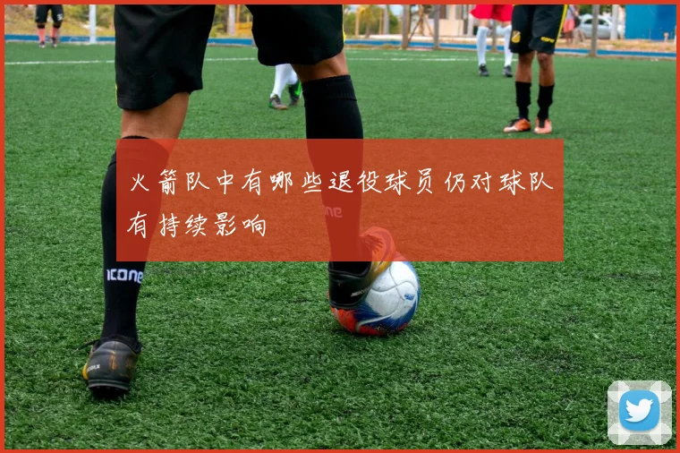 火箭队中有哪些退役球员仍对球队有持续影响