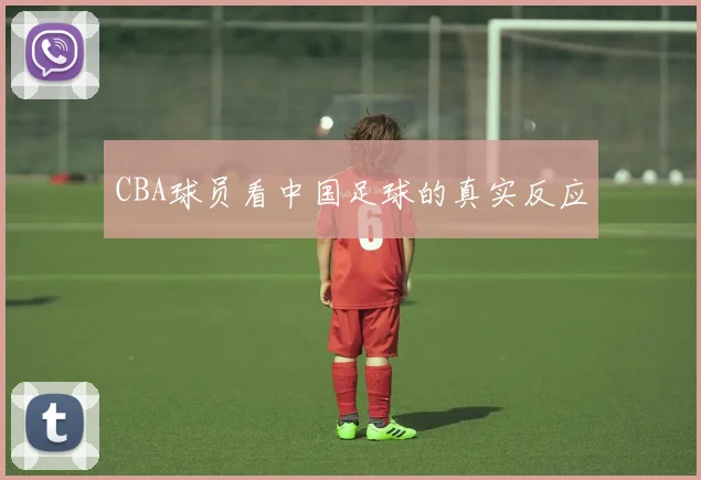 CBA球员看中国足球的真实反应