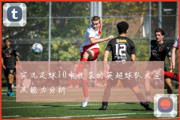 实况足球10中收录的英超球队大全及能力分析