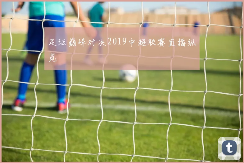 足坛巅峰对决2019中超联赛直播纵览