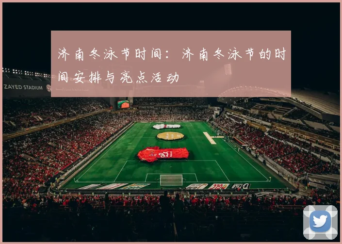 济南冬泳节时间：济南冬泳节的时间安排与亮点活动