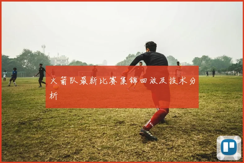 火箭队最新比赛集锦回放及技术分析