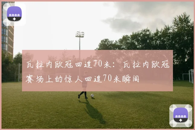 瓦拉内欧冠回追70米：瓦拉内欧冠赛场上的惊人回追70米瞬间