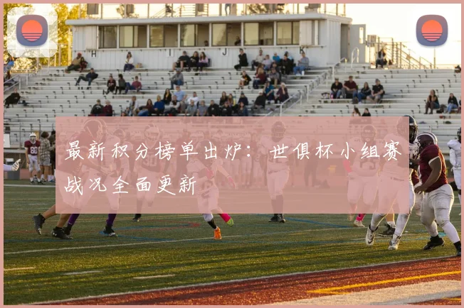 最新积分榜单出炉：世俱杯小组赛战况全面更新